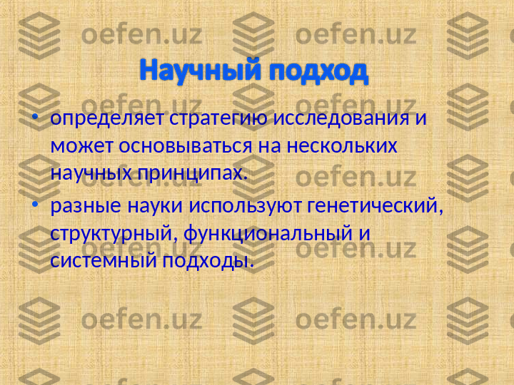 •
определяет стратегию исследования и 
может основываться на нескольких 
научных принципах.
•
разные науки используют генетический, 
структурный, функциональный и 
системный подходы.  