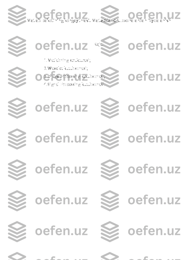 Matlab paketining kengaytmasi. Matlabda kutubxonalardan foydalanish
Reja:
1.Matlabning strukturasi;
2.Wavelet kutubxonasi;
3.Image Processing kutubxonasi;
4.Signal Processing kutubxonasi. 