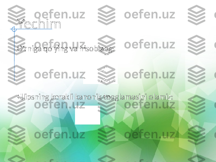 Yechim
O'rniga qo'ying va hisoblang:
  
Ellipsning kerakli kanonik tenglamasini olamiz:
    