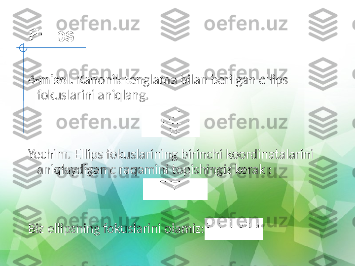 Ellips
4-misol.  Kanonik tenglama bilan berilgan ellips 
fokuslarini aniqlang.
Yechim. Ellips fokuslarining birinchi koordinatalarini 
aniqlaydigan  c  raqamini topishingiz kerak :
   
 
Biz ellipsning fokuslarini olamiz: 