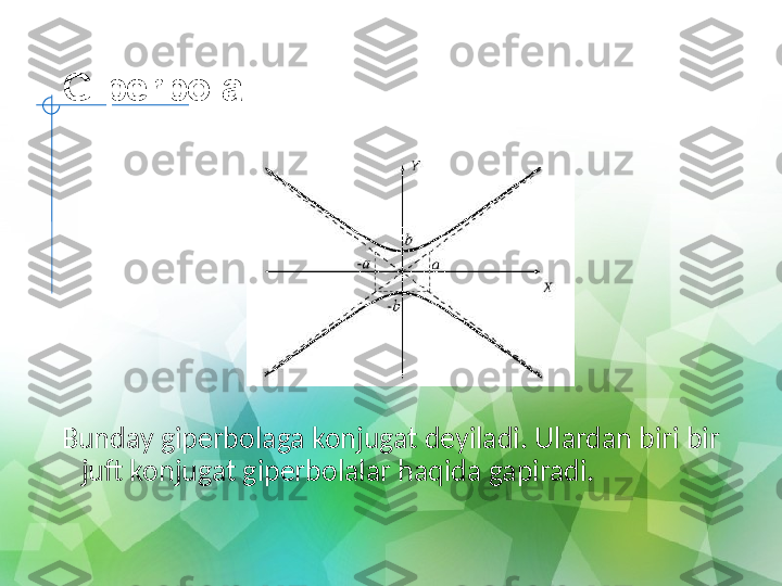 Giperbola
  
  
Bunday giperbolaga konjugat deyiladi. Ulardan biri bir 
juft konjugat giperbolalar haqida gapiradi. 