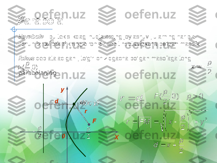 Parabola
y
0
XFM(x; y)d
rd	r		0	)	0	;	
2	
(		p	
p	
F	
2	
2	
2	
y	
p	
x	FM	r		

	


	
		Parabola  - bu tekislikdagi nuqtalarning joylashuvi, ularning har biri 
uchun bir xil tekislikning biron bir sobit nuqtasigacha bo'lgan masofa.
fokus  deb ataladigan , to'g'ri chiziqgacha bo'lgan masofaga teng:
parabolaning 	
2
p	
x			)	0;	
2	
(	
p	
F	
2
p	
2
p	
	
2
p	
x	d		 