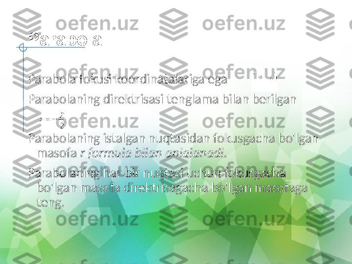 Parabola
Parabola fokusi koordinatalariga ega
Parabolaning direktrisasi tenglama bilan berilgan
 
Parabolaning istalgan nuqtasidan fokusgacha bo'lgan 
masofa  r formula bilan aniqlanadi.
Parabolaning har bir nuqtasi uchun fokusgacha 
bo'lgan masofa direktrisagacha bo'lgan masofaga 
teng. 