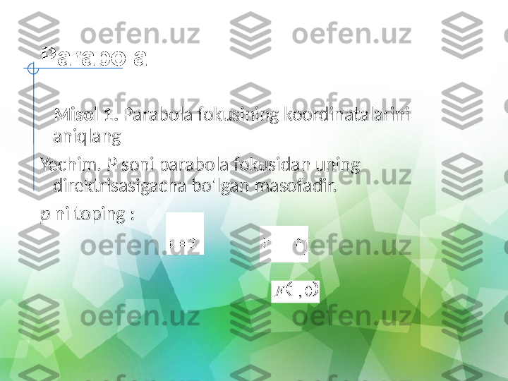 Parabola
    Misol 1.  Parabola fokusining koordinatalarini 
aniqlang
Yechim.  P  soni parabola fokusidan uning 
direktrisasigacha bo'lgan masofadir.
p  ni toping :		0 , 1	F 