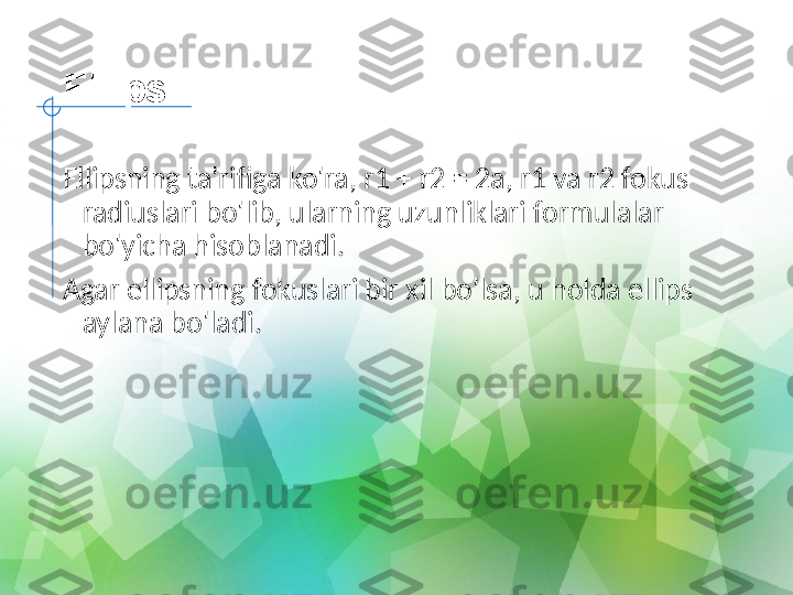 Ellips
Ellipsning ta'rifiga ko'ra, r1 + r2 = 2a, r1 va r2 fokus 
radiuslari bo'lib, ularning uzunliklari formulalar 
bo'yicha hisoblanadi.
Agar ellipsning fokuslari bir xil bo'lsa, u holda ellips 
aylana bo'ladi. 