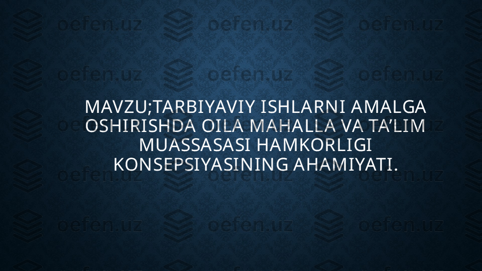 MAVZU;TARBIYAVIY  ISHLARN I AMALGA 
OSHIRISHDA OILA MAHALLA VA TA’LIM 
MUASSASASI HAMKORLIGI 
KON SEPSIYASIN IN G AHAMIYATI. 