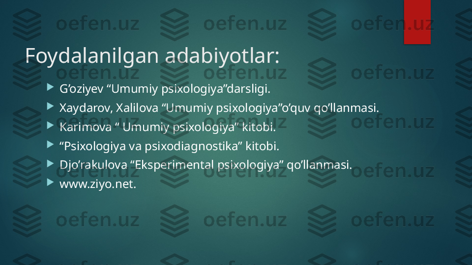     Foydalanilgan adabiyotlar:

G’oziyev “Umumiy psixologiya”darsligi.

Xaydarov, Xalilova “Umumiy psixologiya”o’quv qo’llanmasi.

Karimova “ Umumiy psixologiya” kitobi.

“ Psixologiya va psixodiagnostika” kitobi.

Djo’rakulova “Eksperimental psixologiya” qo’llanmasi.

www.ziyo.net.   