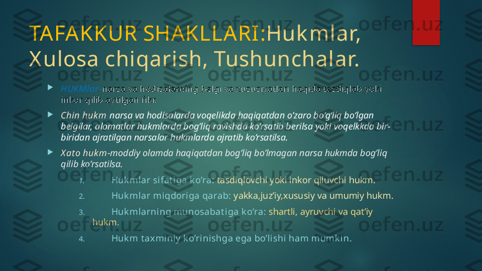 TAFAKKUR SHAKLLARI: Huk mlar, 
X ulosa chiqarish, Tushunchalar.

HUKMlar- narsa va hodisalarning belgi va xususiyatlari haqida tasdiqlab yoki 
inkor qilib aytilgan fikr.

Chin huk m - narsa va hodisalarda voqelikda haqiqatdan o’zaro bo’g’liq bo’lgan 
belgilar, alomatlar hukmlarda bog’liq ravishda ko’rsatib berilsa yoki voqelkkda bir-
biridan ajratilgan narsalar hukmlarda ajratib ko’rsatilsa.

X at o huk m - moddiy olamda haqiqatdan bog’liq bo’lmagan narsa hukmda bog’liq 
qilib ko’rsatilsa.
1.          Huk ml ar sifat iga k o’ra:  tasdiqlovchi yoki inkor qiluvchi hukm.
2.          Huk ml ar mi qdoriga qarab:   yakka,juz’iy,xususiy va umumiy hukm.
3.          Huk ml arning munosabat iga k o’ra:   shartli, ayruvchi va qat’iy 
hukm .
4.          Huk m t ax miniy  k o’rinishga ega bo’lishi ham mumk i n.   