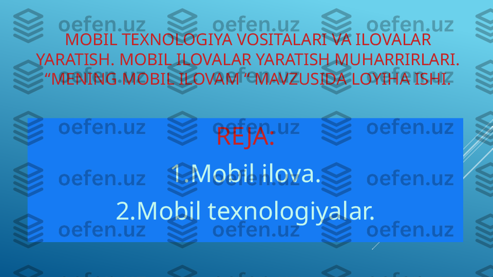 MOBIL TEXNOLOGIYA VOSITALARI VA ILOVALAR 
YARATISH. MOBIL ILOVALAR YARATISH MUHARRIRLARI. 
“MENING MOBIL ILOVAM “ MAVZUSIDA LOYIHA ISHI.
RE JA:
1.Mobil ilova.
2.Mobil texnologiyalar. 