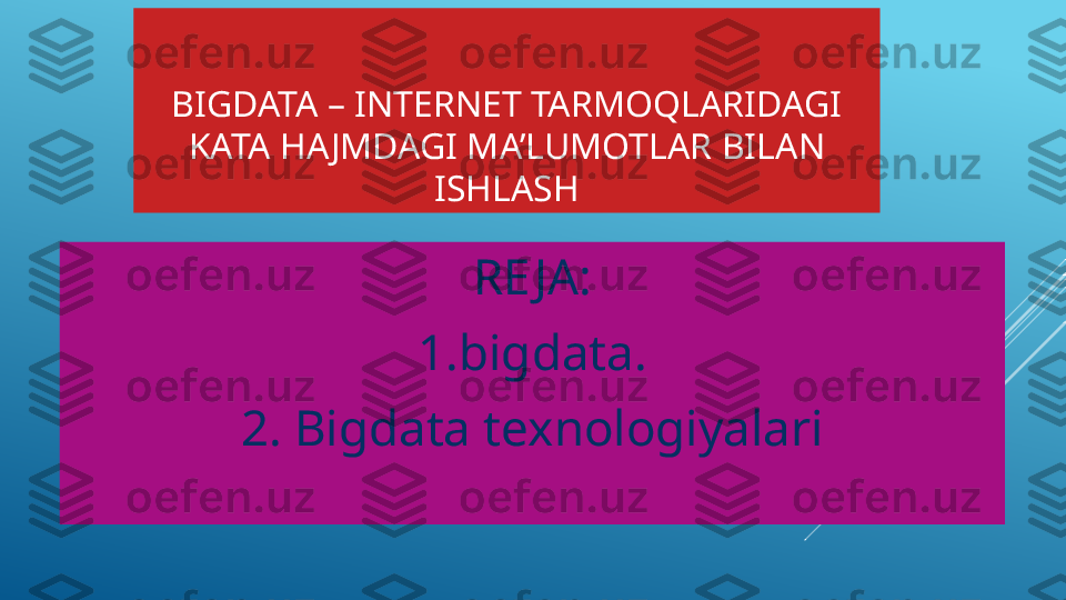 BIGDATA – INTERNET TARMOQLARIDAGI 
KATA HAJMDAGI MA’LUMOTLAR BILAN 
ISHLASH
RE JA:
1.bigdata.
2. Bigdata texnologiyalari 