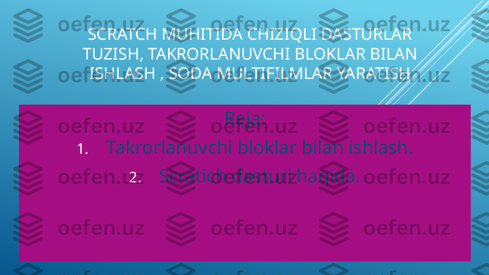 SCRATCH MUHITIDA CHIZIQLI DASTURLAR 
TUZISH, TAKRORLANUVCHI BLOKLAR BILAN 
ISHLASH , SODA MULTIFILMLAR YARATISH
Reja:
1. Takrorlanuvchi bloklar bilan ishlash.
2. Scratich dasturi haqida. 