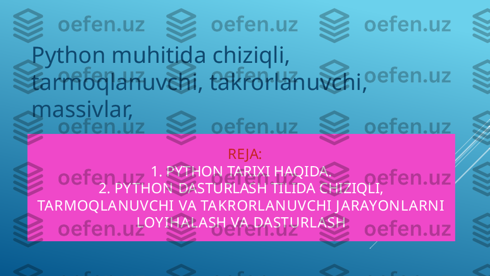    RE JA:
1.  PYTHON TARIXI HAQIDA .
2.  PY THON  DASTURLASH TILIDA CHIZIQLI , 
TARMOQLANUVCHI  VA TAKRORLA NUVCHI J A RAYONLARNI 
LOY IHALASH VA DASTURLA SHPython muhitida chiziqli, 
tarmoqlanuvchi, takrorlanuvchi, 
massivlar,   