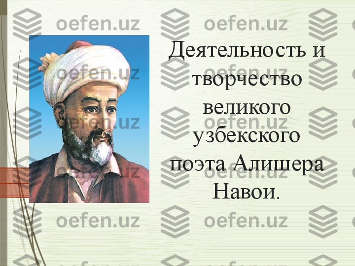 Деятельность и 
творчество 
великого 
узбекского 
поэта Алишера 
Навои.              