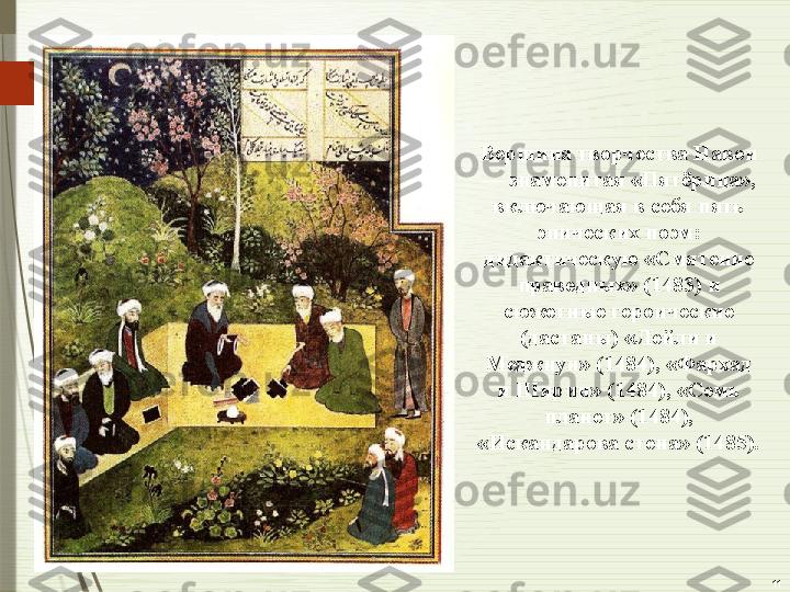 11Вершина творчества Навои 
— знаменитая «Пятёрица», 
включающая в себя пять 
эпических поэм: 
дидактическую «Смятение 
праведных» (1483) и 
сюжетные героические 
(дастаны) «Лейли и 
Меджнун» (1484), «Фархад 
и Ширин» (1484), «Семь 
планет» (1484), 
«Искандарова стена» (1485).              