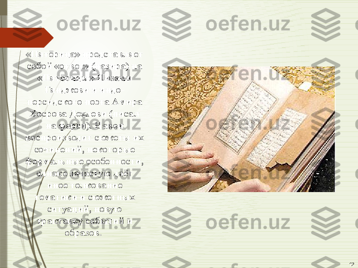 12«Пятёрица» представляет 
собой «ответ» (назира) на 
«Пятёрицы» Низами 
Гянджеви и индо-
персидского поэта Амира 
Хосрова Дехлеви (писал 
на фарси). Навои 
воспроизводит сюжеты их 
сочинений, некоторые 
формальные особенности, 
однако зачастую даёт 
иное толкование 
тематики и сюжетных 
ситуаций, новую 
трактовку событий и 
образов.               