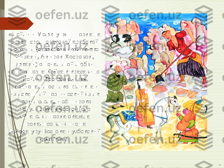 14«Лейли и Меджнун» — поэма на 
сюжет средневековой арабской 
легенды (разработанной также 
Низами, Амиром Хосровом, 
Джами) о печальной любви 
юного поэта Кайса к красавице 
Лейли. Пронзительная 
эмоциональность конфликта и 
изысканный поэтический язык 
поэмы сделали её широко 
популярной у восточного 
читателя. Поэма оказала 
громадное влияние на 
литературу Востока и узбекский 
фольклор.              