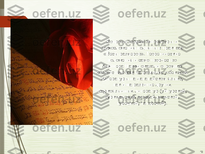 18Вопросы теории литературы и 
стихосложения подняты в трактате 
«Весы размеров». Теоретические 
положения и само творчество 
Алишера Навои оказали огромное 
воздействие как на развитие узбекской 
литературы на чагатайском языке, 
так и на развитие других 
тюркоязычных литератур (уйгурской, 
туркменской, азербайджанской, 
турецкой, татарской).              