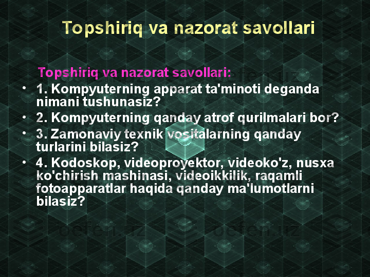   Topshiriq va nazorat savollari
     Topshiriq va nazorat savollari:
•
1. Kompyuterning apparat ta'minoti deganda 
nimani tushunasiz?
•
2. Kompyuterning qanday atrof qurilmalari bor?
•
3. Zamonaviy texnik vositalarning qanday 
turlarini bilasiz?
•
4. Kodoskop, videoproyektor, videoko'z, nusxa 
ko'chirish mashinasi, videoikkilik, raqamli 
fotoapparatlar haqida qanday ma'lumotlarni 
bilasiz? 