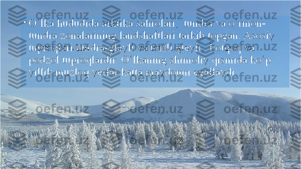 •
O‘lka hududida arktika sahrolari,  tundra va o‘rmon-
tundra zonalarining landshaftlari tarkib topgan. Asosiy 
tuproqlari tundra-gleyli va torfli gleyli,  botqoq va 
podzol tuproqlardir. O‘lkaning shimoliy qismida ko‘p 
yillik muzloq yerlar katta maydonni egallaydi.  