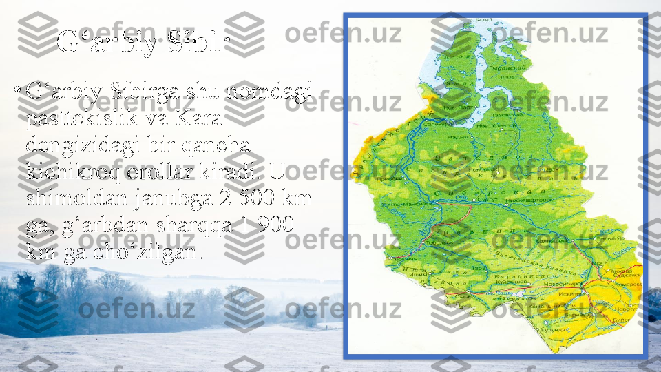 G‘arbiy Sibir
•
G‘arbiy Sibirga shu nomdagi 
pasttekislik va Kara 
dengizidagi bir qancha 
kichikroq orollar kiradi. U 
shimoldan janubga 2 500 km 
ga, g‘arbdan sharqqa 1 900 
km ga cho‘zilgan.  