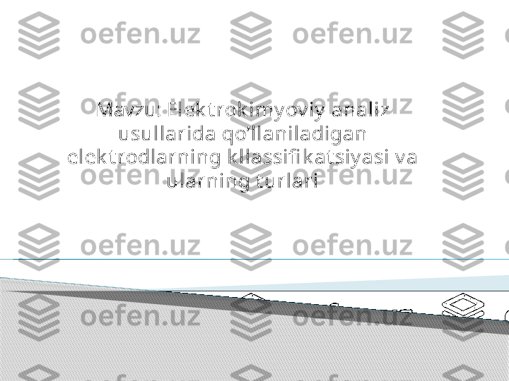 Mavzu:   Elek t rok imy ov iy  analiz 
usullarida qo’llaniladigan 
elek t rodlarning k llassifi k at siy asi v a 
ularning t urlari      