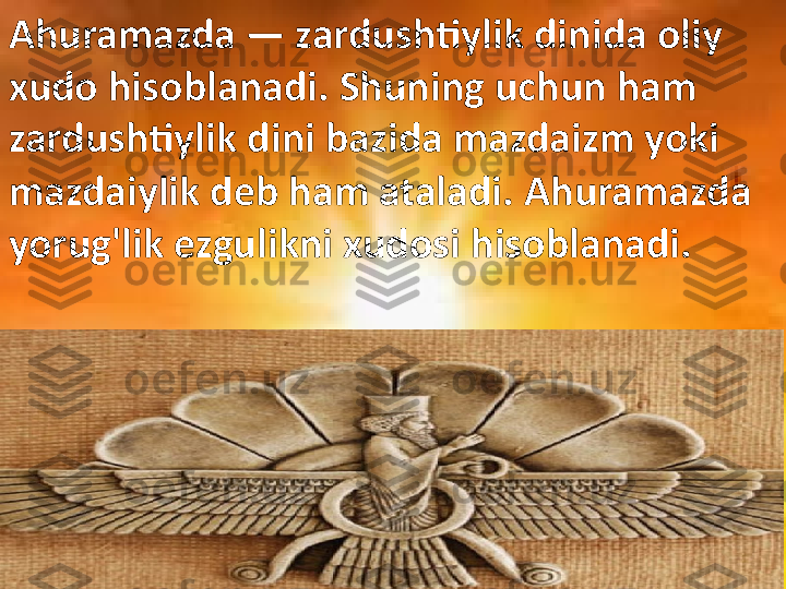 Ahuramazda  —  zardushtiylik dinida oliy 
xudo hisoblanadi. Shuning uchun ham 
zardushtiylik dini bazida mazdaizm yoki 
mazdaiylik deb ham ataladi. Ahuramazda 
yorug'lik ezgulikni xudosi hisoblanadi. 