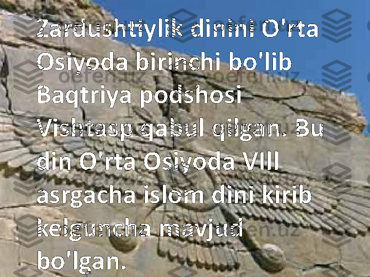 Zardushtiylik dinini O'rta 
Osiyoda birinchi bo'lib 
Baqtriya podshosi 
Vishtasp qabul qilgan. Bu 
din O'rta Osiyoda VIll 
asrgacha islom dini kirib 
kelguncha mavjud 
bo'lgan. 