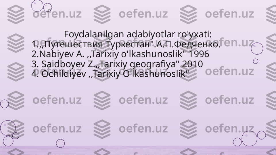 Foydalanilgan adabiyotlar ro'yxati:
1.,, Путешествия   Туркестан ". А . П . Федченко . 
2.Nabiyev A. ,,Tarixiy o'lkashunoslik" 1996
3. Saidboyev Z.,,Tarixiy geografiya" 2010
4. Ochildiyev ,,Tarixiy O'lkashunoslik"      