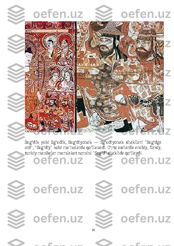 Sug dik   yoki   Sg udik,   Sug diyonak   —   Sg udiyonak   shakllari   "Sug dgaʻ ʻ ʻ ʻ ʻ
oid", "Sug diy" kabi ma nolarda qo llanadi. O'rta asrlarda arabiy, forsiy,	
ʻ ʼ ʻ
turkiy manbalar mamlakat nomini "Sug'd" shaklida qo llaydi.	
ʻ
26 