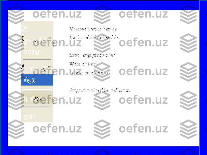 Microsoft word haqida 
Yordamchini ko`rsatish
 
Savollarga javob olish
Word ofislari 
Topish va o`chirish                                              
Pragramma haqida ma’lumot
 
  