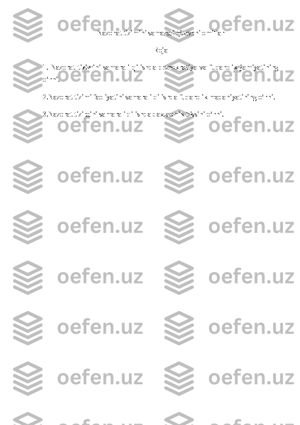 Nazorat tizimini samarali qiluvchi omillar
Reja
1.   Nazorat   tizimini   samarali   qilishda   demokratiya   va   fuqarolik   jamiyatining
o‘rni.
2.Nazorat tizimi faoliyatini samarali qilishda fuqarolik madaniyatining o‘rni.
3.Nazorat tizimini samarali qilishda daxldorlik hissini o‘rni.  