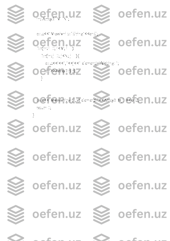     int Array2 [M][N];
    cout<<"Massivni to'ldiring"<<endl;
    for(int i=0; i<M; i++)
        for(int j=0; j<N; j++){
            cout<<i<<","<<j<<"-elementini kiriting: ";
            cin>>Array2[i][j];
        }
    cout<<"Massivning (1,1)-elementi:"<<Array2[1][1]<<endl;
    return 0;
} 