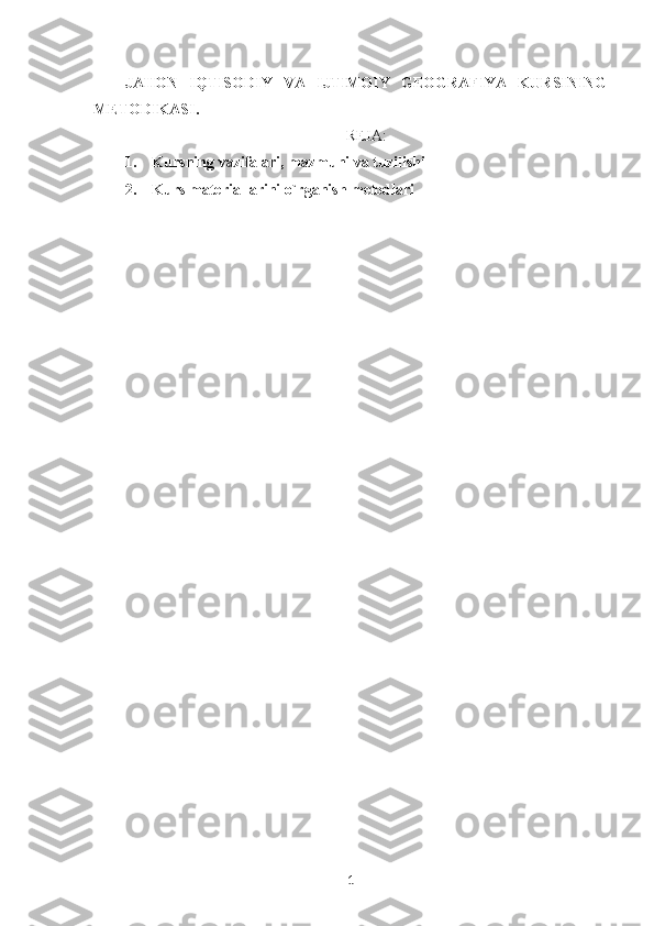 JAHON   IQTISODIY   VA   IJTIMOIY   GEOGRAFIYA   KURSINING
METODIKASI.
REJA:
1. Kursning vazifalari, mazmuni va tuzilishi
2. Kurs materiallarini o`rganish metodlari
1 