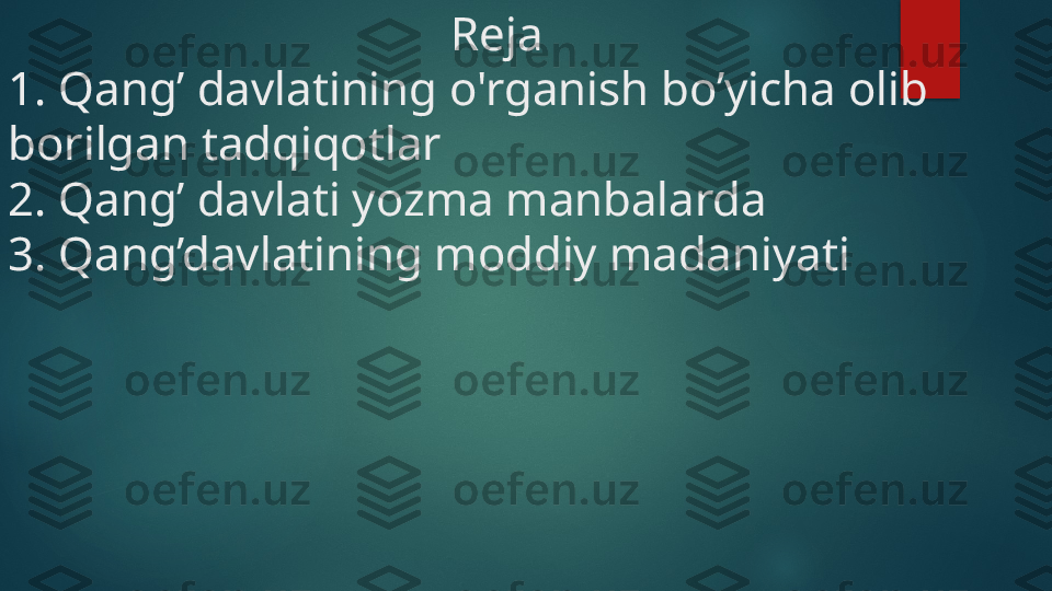                                       Reja 
1. Qang’ davlatining o'rganish bo’yicha olib 
borilgan tadqiqotlar 
2. Qang’ davlati yozma manbalarda 
3. Qang’davlatining moddiy madaniyati    