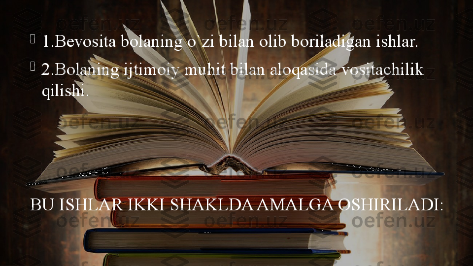 BU ISHLAR IKKI SHAKLDA AMALGA OSHIRILADI:
1.Bevosita bolaning o`zi bilan olib boriladigan ishlar.

2.Bolaning ijtimoiy muhit bilan aloqasida vositachilik 
qilishi. 