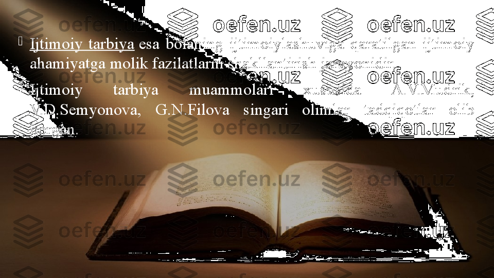 
Ijtimoiy  tarbiya  esa  bolaning  ijtimoiylashuviga  qaratilgan  ijtimoiy 
ahamiyatga molik fazilatlarni shakllantirish jarayonidir.

Ijtimoiy  tarbiya  muammolari  xususida  A.V.Mudrik, 
V.D.Semyonova,  G.N.Filova  singari  olimlar  tadqiqotlar  olib 
borgan. 