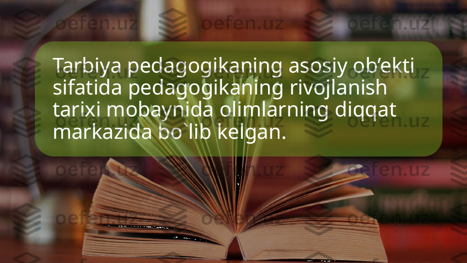 Tarbiya pedagogikaning asosiy ob’ekti 
sifatida pedagogikaning rivojlanish 
tarixi mobaynida olimlarning diqqat 
markazida bo`lib kelgan.   