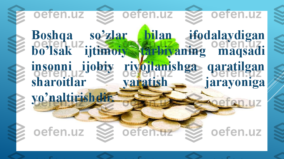 
Boshqa  so’zlar  bilan  ifodalaydigan 
bo’lsak  ijtimoiy  tarbiyaning  maqsadi 
insonni  ijobiy  rivojlanishga  qaratilgan 
sharoitlar  yaratish  jarayoniga 
yo’naltirishdir.  