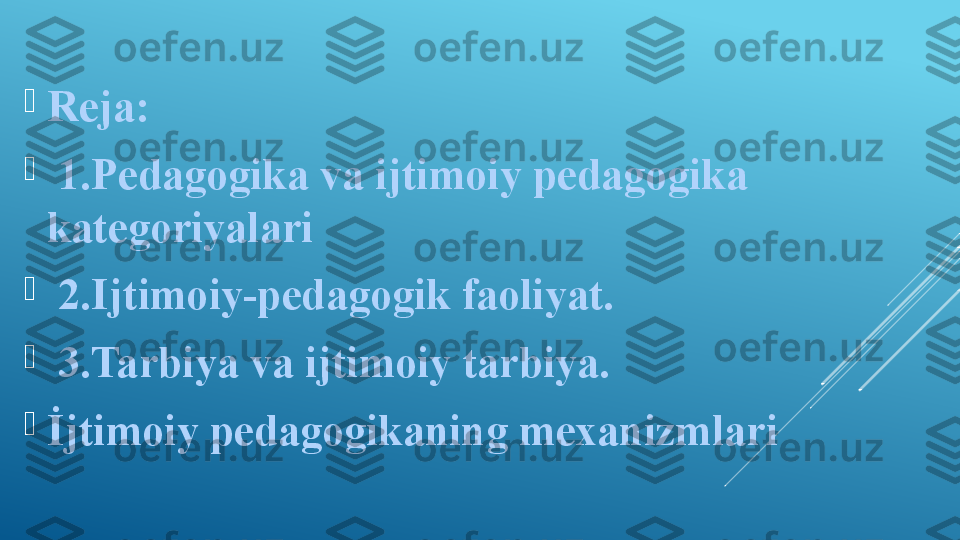 
Reja:

  1. Pedagogika va ijtimoiy pedagogika 
kategoriyalari

  2. Ijtimoiy-pedagogik faoliyat.

  3. Tarbiya va ijtimoiy tarbiya.

İjtimoiy pedagogikaning mexanizmlari 