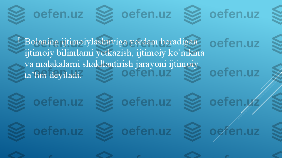 
Bolaning ijtimoiylashuviga yordam beradigan 
ijtimoiy bilimlarni yetkazish, ijtimoiy ko`nikma 
va malakalarni shakllantirish jarayoni ijtimoiy 
ta’lim deyiladi. 