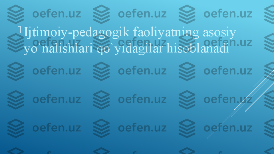 
Ijtimoiy-pedagogik faoliyatning asosiy 
yo`nalishlari qo`yidagilar hisoblanadi 