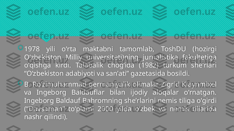 
1978  yili  oʻrta  maktabni  tamomlab,  ToshDU  (hozirgi 
Oʻzbekiston  Milliy  universiteti)ning  jurnalistika  fakultetiga 
oʻqishga  kirdi.  Talabalik  chogʻida  (1982)  turkum  sheʼrlari 
“Oʻzbekiston adabiyoti va sanʼati” gazetasida bosildi.

B.  Roʻzimuhammad  germaniyalik  olimalar  Zigrid  Klaynmixel 
va  Ingeborg  Baldauflar  bilan  ijodiy  aloqalar  oʻrnatgan. 
Ingeborg Baldauf Bahromning sheʼrlarini nemis tiliga oʻgirdi 
(“Davsaman”  toʻplami  2000  yilda  oʻzbek  va  nemis  tillarida 
nashr qilindi).  