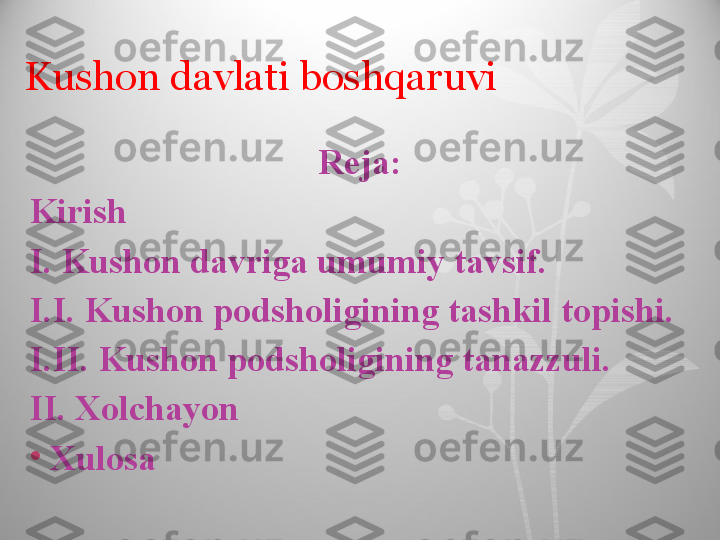 Reja:
Kirish
I. Kushon davriga umumiy tavsif.
I.I. Kushon podsholigining tashkil topishi. 
I.II. Kushon podsholigining tanazzuli.
II. Xolchayon 
•
  Xulosa Kushon davlati boshqaruvi  