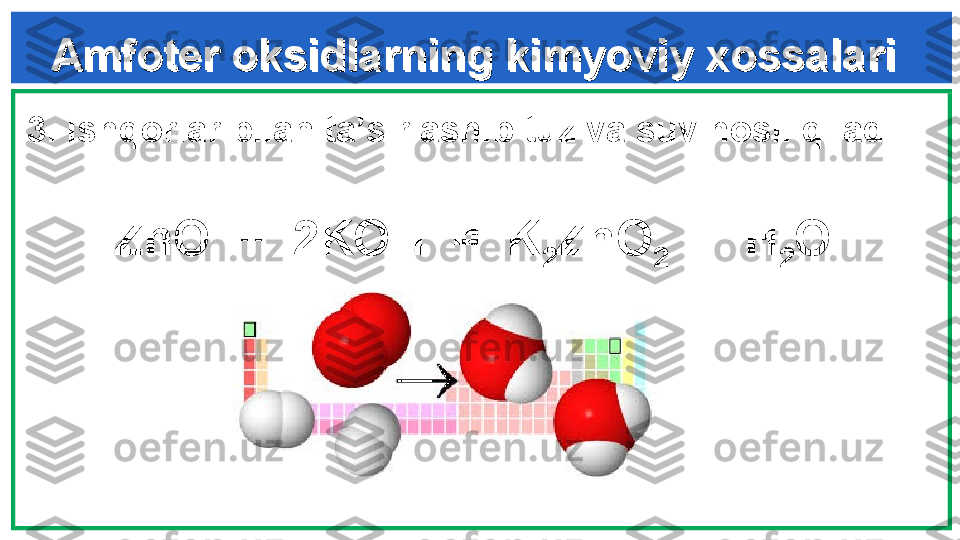 Amfoter oksidlarning kimyoviy xossalariAmfoter oksidlarning kimyoviy xossalari
  
3.  Ishqorlar bilan ta’sirlashib tuz va suv hosil qiladi : 
     
ZnO  +  2KOH  =  K
2 ZnO
2   +  H
2 O  