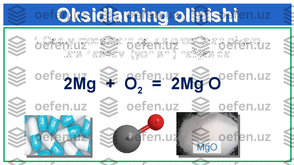 Oksidlarning olinishiOksidlarning olinishi
1. Oddiy moddalarning kislorod bilan o ‘ zaro 
ta’sirlashuvi (yonishi) natijasida
2Mg  +  O
2   =  2Mg O     