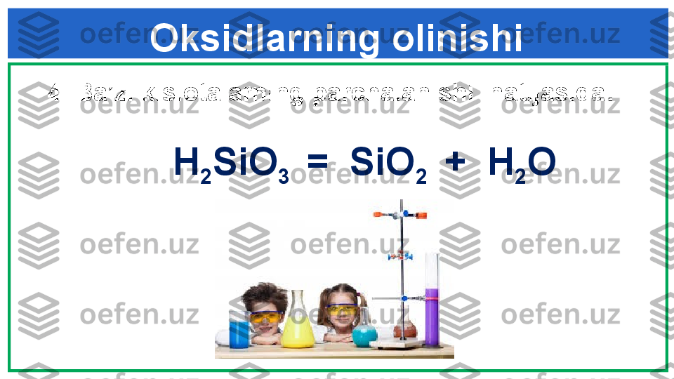 Oksidlarning olinishi
4 .  Ba’zi kislotalarning parchalanishi  natijasida :
            
                    H
2 SiO
3   =  SiO
2   +  H
2 O 