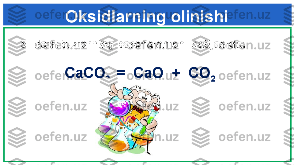 Oksidlarning olinishi
5.  Ba’zi tuzlarning parchalanishi natijasida : 
             
CaCO
3   =  CaO  +  CO
2 