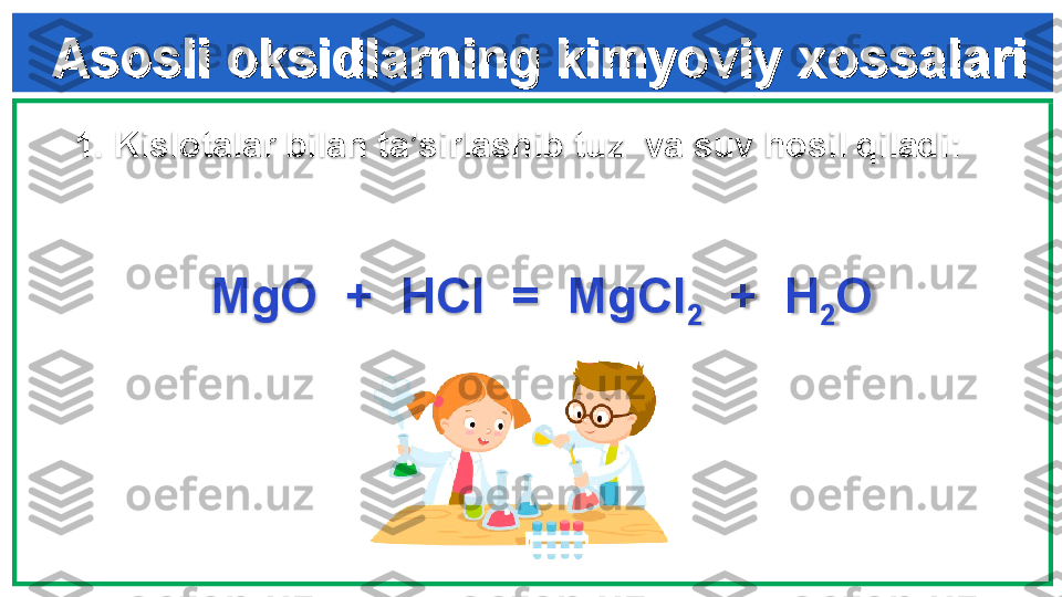 Asosli oksidlarning kimyoviy xossalariAsosli oksidlarning kimyoviy xossalari
1. Kislotalar bilan ta’sirlashib tuz  va suv hosil qiladi :  
                   
           MgO  +  HCl  =  MgCl
2   +  H
2 O
  