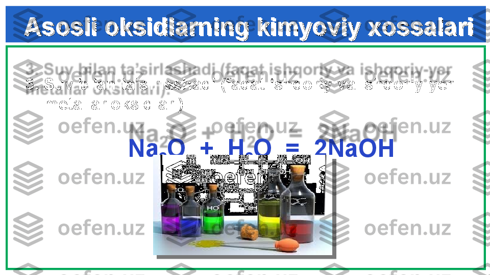 Asosli oksidlarning kimyoviy xossalariAsosli oksidlarning kimyoviy xossalari
       
3.  Suv bilan ta’sirlashadi (faqat ishqoriy va ishqoriy-yer 
metallar oksidlari) :      
        
                Na
2 O  +  H
2 O  =  2NaOH  