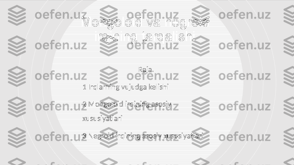 Mongoloid va negroid 
irqining tarqalishi
Reja. 
1 Irqlarning vujudga kelishi
2 Mongoloid irqining asosiy 
xususiyatlari 
3 Negroid irqining asosiy xususiyatlari  